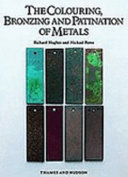 The colouring, bronzing and patination of metals : a manual for fine metalworkers, sculptors and designers / Richard Hughes and Michael Rowe.