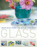 Inspirations in kiln-formed glass : 25 projects for fusing and slumping / Gillian Hulse.