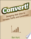 Convert! : designing web sites to increase traffic and conversion / Ben Hunt.