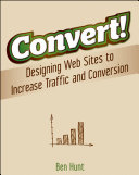 Convert! designing web sites to increase traffic and conversion / Ben Hunt.