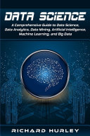 Data science : a comprehensive guide to data science, data analytics, data mining, artificial intelligence, machine learning, and big data / Richard Hurley.