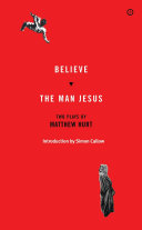 Believe ; The man Jesus : two plays / by Matthew Hurt ; introduction by Simon Callow.