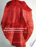 The figurative sculpture of Magdalena Abakanowicz : bodies, environments, and myths / Joanna Inglot.