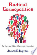 Radical cosmopolitics : the ethics and politics of democratic universalism / James D. Ingram.