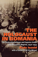 The Holocaust in Romania : the destruction of Jews and Gypsies under the Antonescu regime, 1940-1944 / Radu Ioanid ; with a foreword by Elie Wiesel and a preface by Paul A. Shapiro ; [translated from the French by Marc J. Masurovsky].