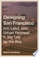 Designing San Francisco : Art, Land, and Urban Renewal in the City by the Bay / Alison Isenberg.