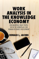 Work Analysis in the Knowledge Economy Documenting What People Do in the Workplace for Human Resource Development / by Ronald L. Jacobs.