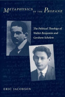 Metaphysics of the profane : the political theology of Walter Benjamin and Gershom Scholem / Eric Jacobson.