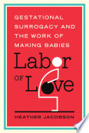 Labor of love gestational surrogacy and the work of making babies / Heather Jacobson.