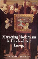 Marketing modernism in fin-de-siècle Europe / Robert Jensen.