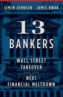13 bankers : the Wall Street takeover and the next financial meltdown / Simon Johnson and James Kwak.