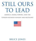 Still ours to lead : America, rising powers, and the tension between rivalry and restraint / Bruce Jones.