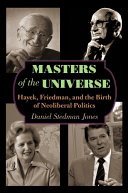 Masters of the universe Hayek, Friedman, and the birth of neoliberal politics / Daniel Stedman Jones.