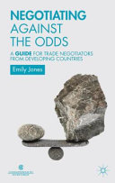 Negotiating against the odds : a guide for trade negotiators from developing countries / Emily Jones, Deputy Director, Global Economic Governance Programme, University of Oxford, UK.