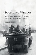 Founding Weimar : violence and the German Revolution of 1918-1919 / Mark Jones.