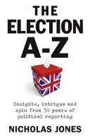 The election A-Z : insights, intrigue and spin from 50 years of political reporting / Nicholas Jones.