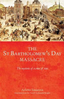 The Saint Bartholomew's Day massacre : the mysteries of a crime of state (24 August 1572) / Arlette Jouanna ; translated by Joseph Bergin.
