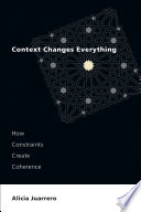 Context changes everything how constraints create coherence / Alicia Juarrero.