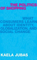 The politics of shopping : what consumers learn about identity, globalization, and social change / Kaela Jubas.