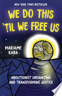 We do this 'til we free us abolitionist organizing and transforming justice / Mariame Kaba ; foreword by Naomi Murakawa ; edited by Tamara K. Nopper