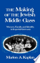 The making of the Jewish middle class : women, family, and identity in Imperial Germany / Marion A. Kaplan..
