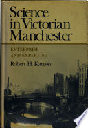 Science in Victorian Manchester : enterprise and expertise / (by) Robert H. Kargon.