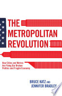 The metropolitan revolution how cities and metros are fixing our broken politics and fragile economy / Bruce Katz and Jennifer Bradley.