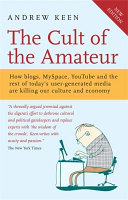 The cult of the amateur : how blogs, MySpace, YouTube, and the rest of today's user-generated media are destroying our economy, our culture, and our values / Andrew Keen.