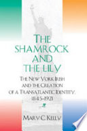 The shamrock and the lily : the New York Irish and the creation of a transatlantic identity, 1845-1921 / Mary C. Kelly.