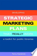 Developing strategic marketing plans that really work : a toolkit for public libraries / Terry Kendrick.