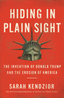 Hiding in plain sight : the invention of Donald Trump and the erosion of America / Sarah Kendzior.