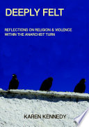 Deeply felt : reflections on religion & violence within the anarchist turn / Karen Kennedy.