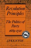Revolution principles : the politics of party, 1689-1720 / (by) J.P. Kenyon.
