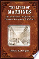 The lives of machines : the industrial imaginary in Victorian literature and culture / Tamara Ketabgian.