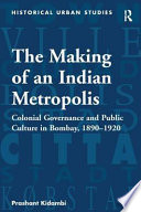 The making of an Indian metropolis : colonial governance and public culture in Bombay, 1890-1920 / Prashant Kidambi.