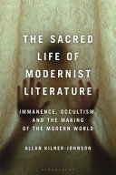 The sacred life of modernist literature immanence, occultism, and the making of the modern world / Allan Kilner-Johnson.