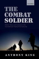 The combat soldier : infantry tactics and cohesion in the twentieth and twenty-first centuries / Anthony King.