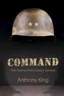 Command : the twenty-first-century general / Anthony King, University of Warwick.