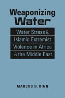 Weaponizing water : water stress and Islamic extremist violence in Africa and the Middle East / Marcus D. King.