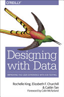 Designing with Data : improving the user experience with A/B testing / Rochelle King, Elizabeth F. Churchill, and Caitlin Tan ; foreword by Colin McFarland.