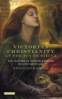 Victorian Christianity at the fin de siecle : the culture of English religion in a decadent age / Frances Knight.