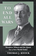 To end all wars : Woodrow Wilson and the quest for a new world order / Thomas J. Knock.