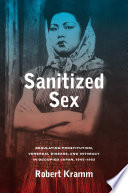 Sanitized sex regulating prostitution, venereal disease, and intimacy in occupied Japan, 1945-1952 / Robert Kramm.