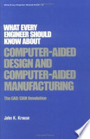 What every engineer should know about computer-aided design and computer-aided manufacturing : the CAD/CAM revolution / John K. Krouse.