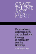 Grace, talent, and merit : poor students, clerical careers, and professional ideology in eighteenth century Germany / Anthony J. la Vopa.