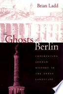 The ghosts of Berlin confronting German history in the urban landscape / Brian Ladd.