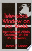 Television's window on the world : international affairs coverage on the U.S. networks / James F. Larson.