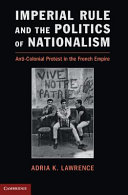 Imperial rule and the politics of nationalism : anti-colonial protest in the French empire / Adria K. Lawrence, Yale University.