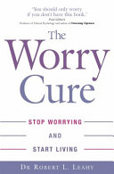 The worry cure : stop worrying and start living / Dr. Robert L. Leahy.