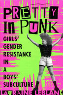 Pretty in punk : girls' gender resistance in a boys' subculture / Lauraine Leblanc.
